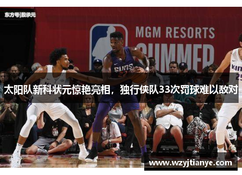 太阳队新科状元惊艳亮相，独行侠队33次罚球难以敌对